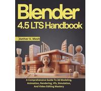 Blender 4.5 LTS Handbook: A Comprehensive Guide To 3d Modeling, Animation, Rendering, Vfx, Simulation, And Video Editing Mastery