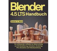 Blender 4.5 LTS Handbuch: Ein umfassender Leitfaden zur Beherrschung von 3D-Modellierung, Animation, Rendering, VFX, Simulation und Videobearbeitung