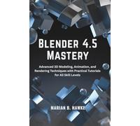 Blender 4.5 Mastery: Advanced 3D Modeling, Animation, and Rendering Techniques with Practical Tutorials for All Skill Levels
