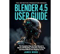 BLENDER 4.5 USER GUIDE: The Complete Step-by-Step Manual to Master 3D Modeling, Animation, Rendering, and Visual Effects from Beginner to Pro