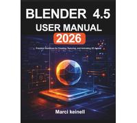BLENDER 4.5 USER MANUAL 2026: Practical Workflows for Creating, Texturing, and Animating 3D Assets