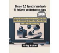 Blender 5.0 Benutzerhandbuch für Anfänger und Fortgeschrittene: Schritt-für-Schritt-Anleitung für 3D-Modellierung, Animation, Rendering und Fehlerbehebung