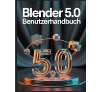 Blender 5.0 Benutzerhandbuch: Vom Standardwürfel zum finalen Rendering: Professionelle Workflows für Geometrieknoten, Grease Pencil 3.0 und Eevee Next