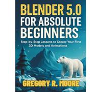 Blender 5.0 for Absolute Beginners: Step-by-Step Lessons to Create Your First 3D Models and Animations (Ultimate Programming & Tech Mastery Guide)