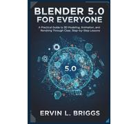 BLENDER 5.0 FOR EVERYONE: A Practical Guide to 3D Modeling, Animation, and Rendering Through Clear, Step-by-Step Lessons