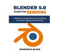 BLENDER 5.0 FOR SENIORS: A Beginner-Friendly Guide to 3D Modeling, Animation, Lighting, and Rendering