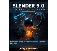 Blender 5.0 Fundamentals & Beyond: Step-by-Step Projects for Modeling, Texturing, Animation and Export