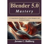 Blender 5.0 Mastery: A Comprehensive Handbook for Artists, Designers, and Technical Creators (Beginner Today, Professional Tomorrow in Tech)