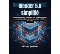 Blender 5.0 simplifié: Guide complet de l'utilisateur pour les débutants en modélisation 3D, animation et projets créatifs concrets