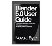BLENDER 5.0 USER GUIDE: A Comprehensive Hands-On Manual for 3D Modeling, Animation, Rendering & Pipeline Integration