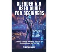 BLENDER 5.0 USER GUIDE FOR BEGINNERS: Learn 3D Modelling, Animation, Sculpting and Rendering Step by Step With Ease