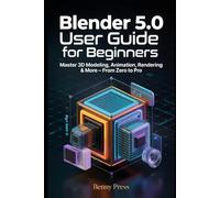 Blender 5.0 User Guide for Beginners: Step by step manual to master 3D modeling, animation, lighting, and rendering from your first project to pro results