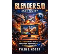 BLENDER 5.0 USER GUIDE: The Complete Modern Handbook for 3D Creation, Animation, and Freelance-Ready Skills