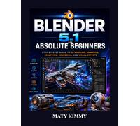 Blender 5.1 For Absolute Beginners: Step-by-Step Guide to 3D Modeling, Animation, Sculpting, Rendering, and Visual Effects