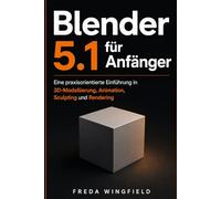 Blender 5.1 für Anfänger: Eine praxisorientierte Einführung in 3D-Modellierung, Animation, Sculpting und Rendering