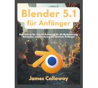 Blender 5.1 für Anfänger: Eine Schritt-für-Schritt-Anleitung für 3D-Modellierung, Animation und Rendering für absolute Anfänger
