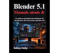 Blender 5.1 Manuale utente di: Una guida per principianti alla modellazione 3D, all'animazione, alla texturizzazione agli effetti visivi
