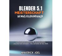 BLENDER 5.1 MEISTERSCHAFT BENUETZERHANDBUCH: Das umfassende Handbuch für 3D-Modellierung, Animation und Rendering - vom Anfänger bis zum Profi