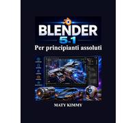 Blender 5.1 Per principianti assoluti: Guida passo passo alla modellazione 3D, animazione, scultura, rendering ed effetti visive