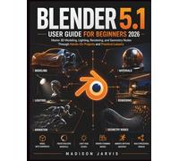 BLENDER 5.1 USER GUIDE FOR BEGINNERS 2026: Master 3D Modeling, Lighting, Rendering, and Geometry Nodes Through Hands-On Projects and Practical Lessons