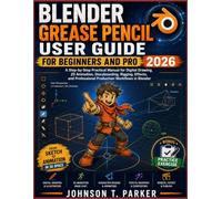 BLENDER GREASE PENCIL USER GUIDE FOR BEGINNERS AND PRO 2026: A Step-by-Step Practical Manual for Digital Drawing, 2D Animation, Storyboarding, ... Professional Production Workflows in Blender