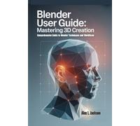 Blender User Guide: "Mastering 3D Creation: A Comprehensive Guide to Blender Techniques and Workflows"