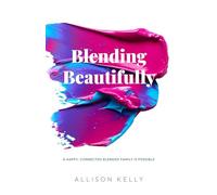 Blending Beautifully: A Happy, Connected Blended Family is Possible