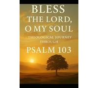 BLESS THE LORD, OH MY SOUL: A Theological Journey Through Psalm 103