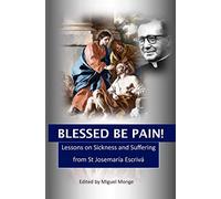 Blessed Be Pain: Lessons on Sickness and Suffering from St Josemaría Escrivá