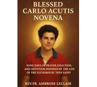 BLESSED CARLO ACUTIS NOVENA: NINE DAYS OF PRAYER, REFLECTION, AND DEVOTION INSPIRED BY THE LIFE OF THE EUCHARISTIC TEEN SAINT