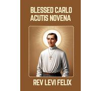 BLESSED CARLO ACUTIS NOVENA: Spiritual Legacy, biography and Nine Day prayer to Blessed Carlo Acutis (LEVI FELIX NOVENA PRAYER)