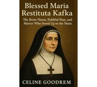 Blessed Maria Restituta Kafka: The Brave Nurse, Faithful Nun, and Martyr Who Stood Up to the Nazis