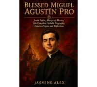 Blessed Miguel Agustín Pro: Jesuit Priest, Martyr of Mexico His Complete Catholic Biography Novena Prayers and Reflections