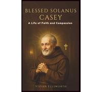 Blessed Solanus Casey: A Life of Faith and Compassion: The True Story of the Humble Doorkeeper Who Inspired Thousands Through Prayer, Healing Ministry, and Unwavering Trust in God