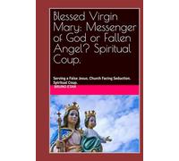 Blessed Virgin Mary: Messenger of God or Fallen Angel? Spiritual Coup.: Serving a False Jesus. Church Facing Seduction. Spiritual Coup.
