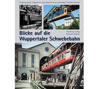 Blicke auf die Wuppertaler Schwebebahn: Vergangenheit, Gegenwart und Zukunft eines einmaligen Verkehrsmittels