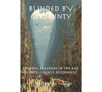 Blinded BY CERTAINTY: Finding Freedom in the Age of Intelligence (The Fracturn Sequence: Six Essential Keystones for the Age of Intelligence)