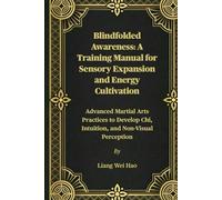 Blindfolded Awareness: A Training Manual for Sensory Expansion and Energy Cultivation: Advanced Martial Arts Practices to Develop Chi, Intuition, and Non-Visual Perception
