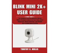 BLINK MINI 2K+ USER GUIDE: The Complete Practical Manual to Master Blink’s 2K Indoor Camera for Easy Setup, Alexa Integration, Motion Detection, and Reliable Day-to-Night Home Security