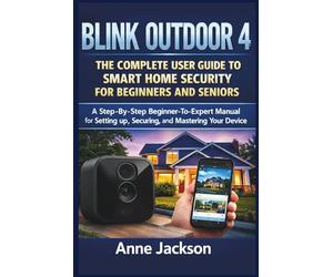 BLINK OUTDOOR 4: THE COMPLETE USER GUIDE TO SMART HOME SECURITY FOR BEGINNERS AND SENIORS: A Step-By-Step Beginner-To-Expert Manual for Setting up, Securing, and Mastering Your Device