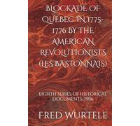 BLOCKADE OF QUEBEC IN 1775-1776 BY THE AMERICAN REVOLUTIONISTS (LES BASTONNAIS): EIGHTH SERIES OF HISTORICAL DOCUMENTS, 1906