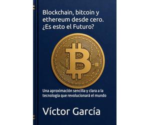 Blockchain, bitcoin y ethereum desde cero. ¿Es esto el Futuro?: Una aproximación sencilla y clara a la tecnología que revolucionará el mundo