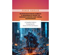 Blockchain Made Simple: A Beginner’s Guide to Understanding and Using Blockchain: A Complete Guide to Navigating the Future of Tech and Finance