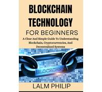 Blockchain Technology for Beginners: A Clear And Simple Guide To Understanding Blockchain, Cryptocurrencies, And Decentralized Systems