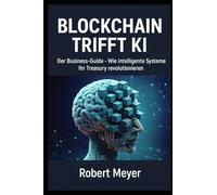 BLOCKCHAIN TRIFFT KI: Der Business-Guide - Wie intelligente Systeme Ihr Treasury revolutionieren (KI-Governance & Compliance)