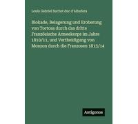 Blokade, Belagerung und Eroberung von Tortosa durch das dritte Französische Armeekorps im Jahre 1810/11, und Vertheidigung von Monzon durch die Franzosen 1813/14