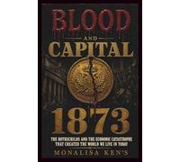 Blood and Capital: 1873 The Rothschilds and the Economic Catastrophe That Created the World We Live In Today