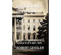 BLOOD AND IRON Civil War, Emancipation, and a Nation Remade: AMERICAN CHRONICLES Volume IV of X 1851-1875: 4