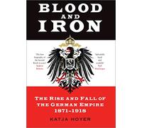 Blood and Iron: The Rise and Fall of the German Empire 1871-1918