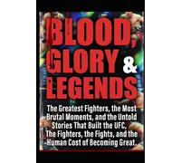 BLOOD, GLORY & LEGENDS: The Greatest Fighters, the Most Brutal Moments, and the Untold Stories That Built the UFC, The Fighters, the Fights, and the Human Cost of Becoming Great